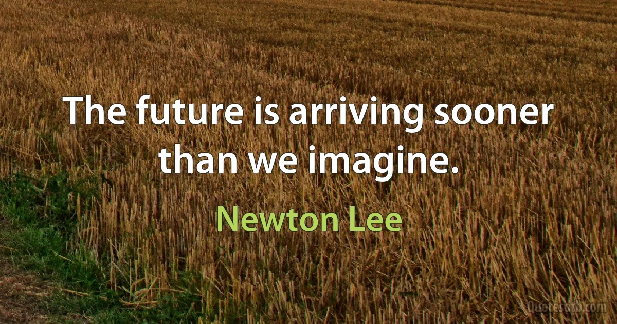 The future is arriving sooner than we imagine. (Newton Lee)