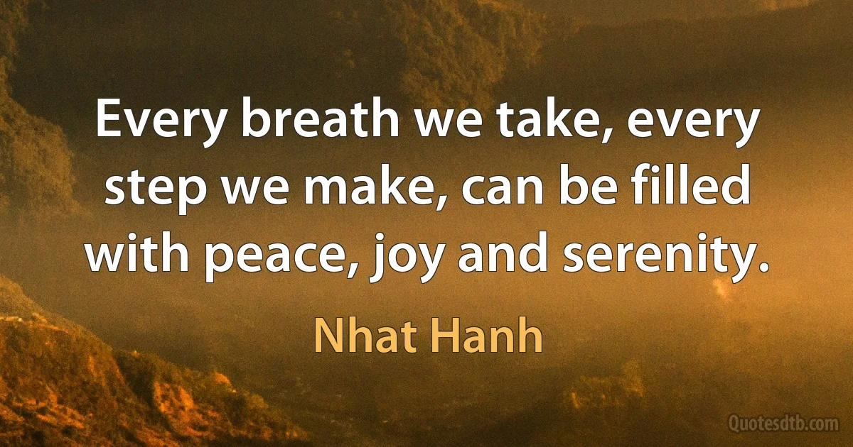 Every breath we take, every step we make, can be filled with peace, joy and serenity. (Nhat Hanh)