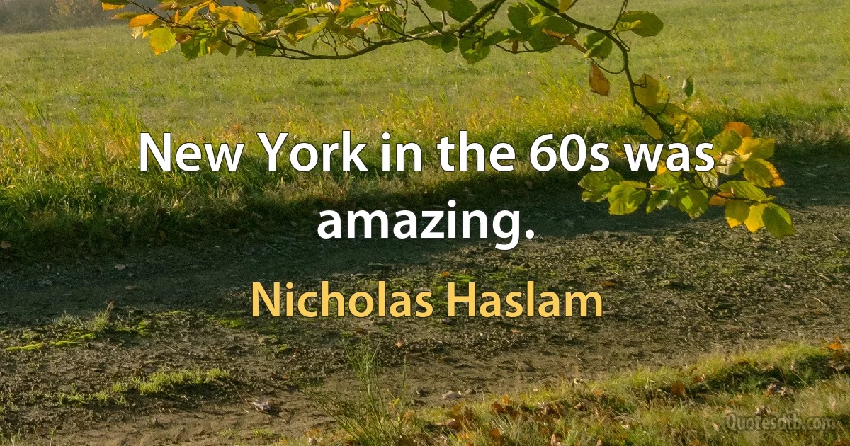 New York in the 60s was amazing. (Nicholas Haslam)