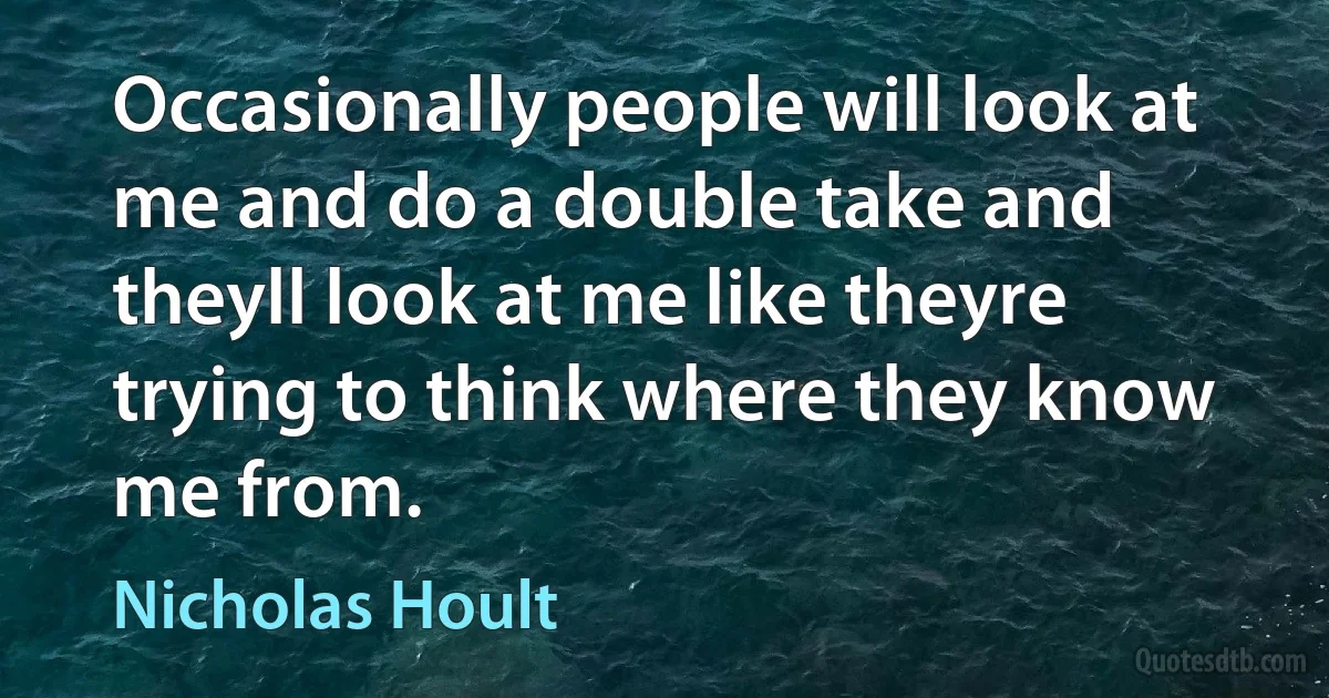 Occasionally people will look at me and do a double take and theyll look at me like theyre trying to think where they know me from. (Nicholas Hoult)