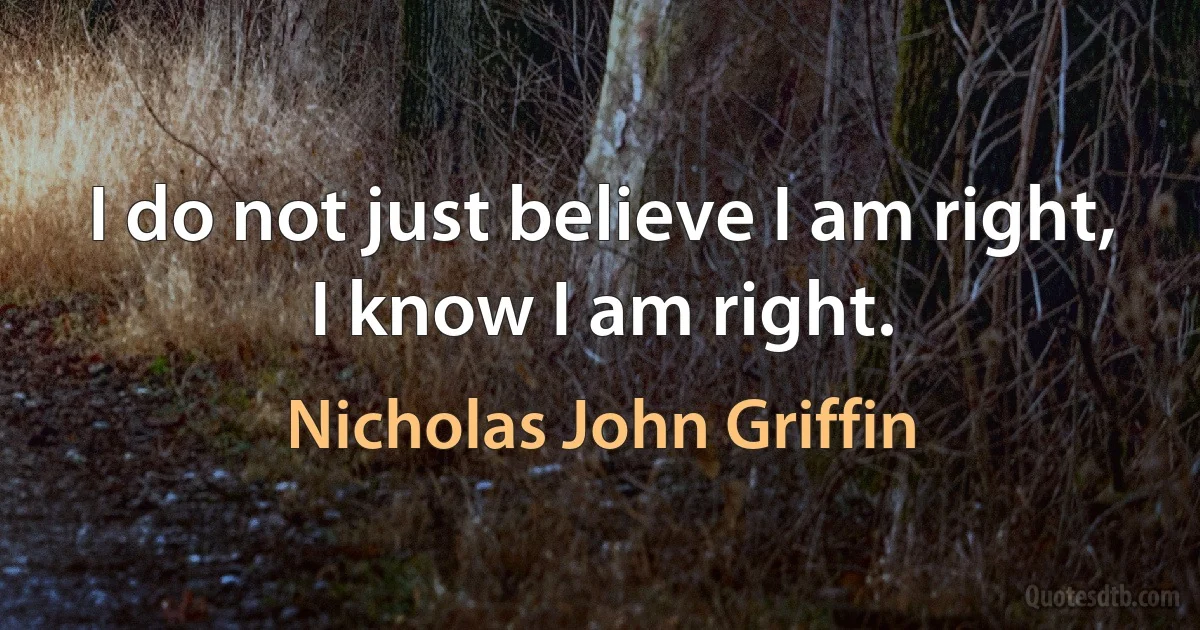 I do not just believe I am right, I know I am right. (Nicholas John Griffin)