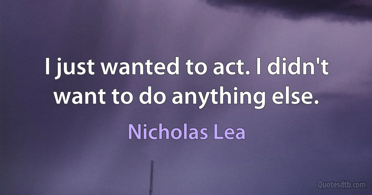 I just wanted to act. I didn't want to do anything else. (Nicholas Lea)