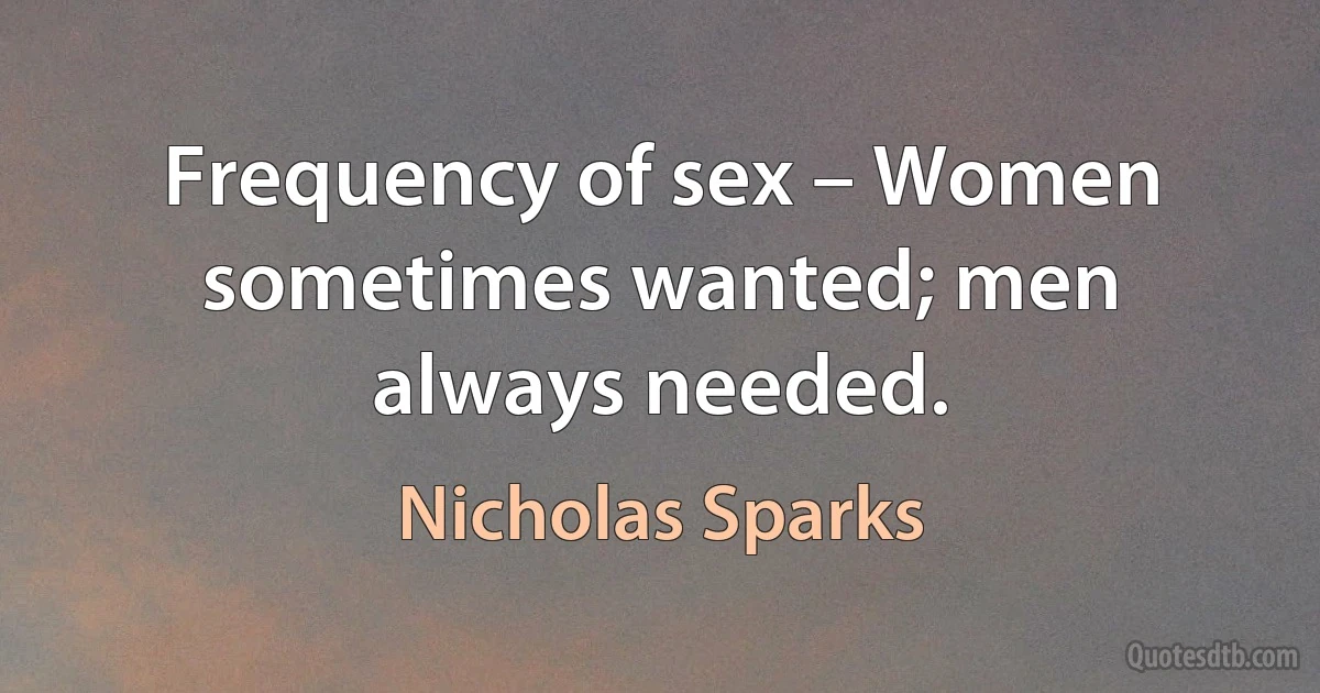 Frequency of sex – Women sometimes wanted; men always needed. (Nicholas Sparks)