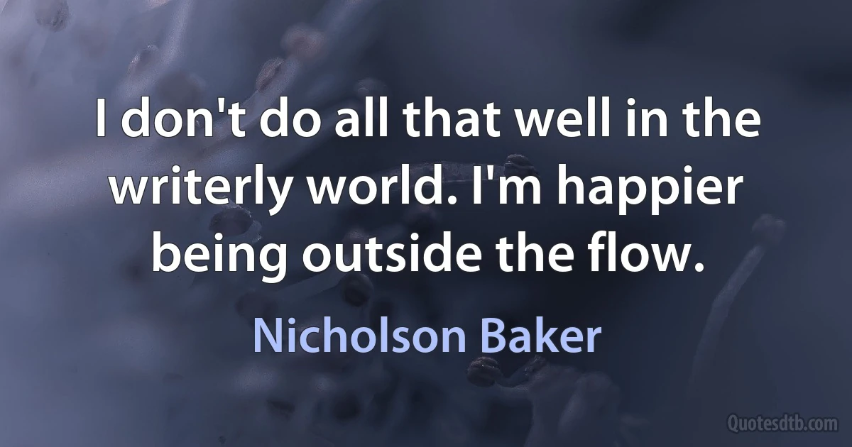 I don't do all that well in the writerly world. I'm happier being outside the flow. (Nicholson Baker)