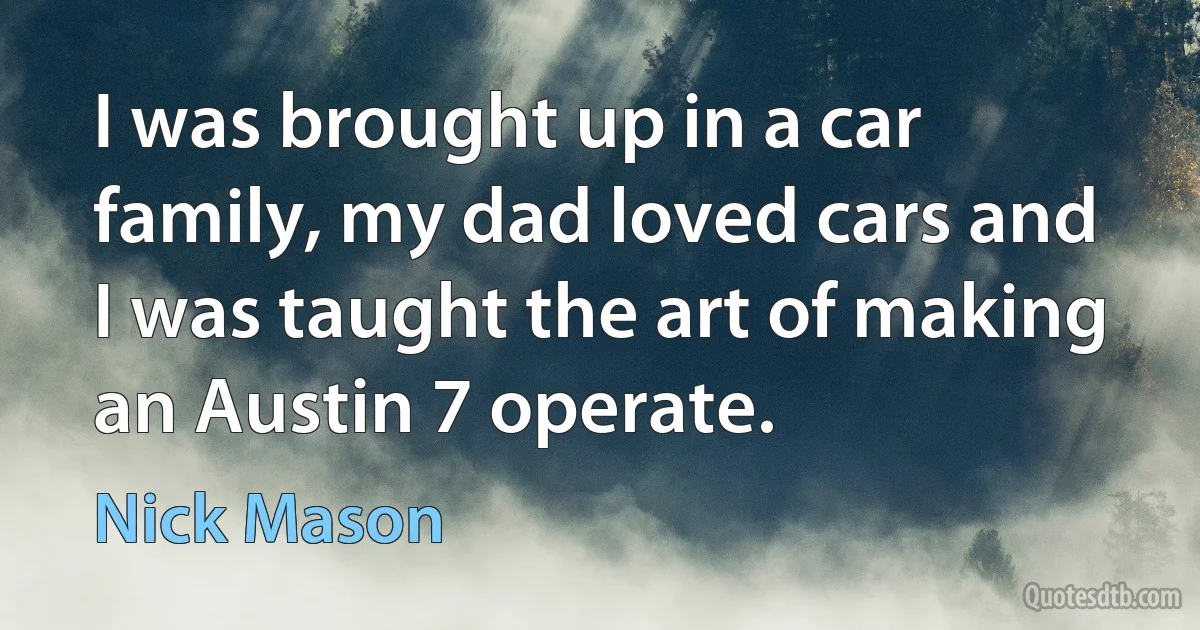 I was brought up in a car family, my dad loved cars and I was taught the art of making an Austin 7 operate. (Nick Mason)