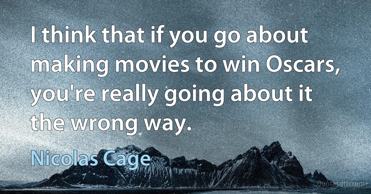 I think that if you go about making movies to win Oscars, you're really going about it the wrong way. (Nicolas Cage)