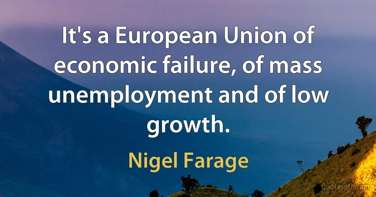 It's a European Union of economic failure, of mass unemployment and of low growth. (Nigel Farage)