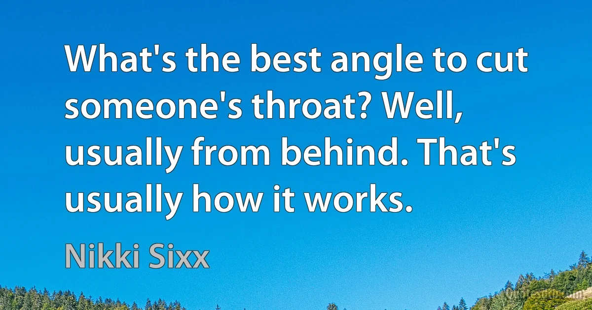 What's the best angle to cut someone's throat? Well, usually from behind. That's usually how it works. (Nikki Sixx)