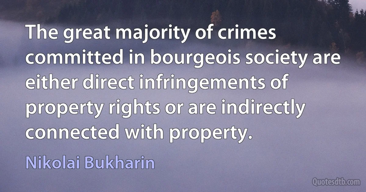 The great majority of crimes committed in bourgeois society are either direct infringements of property rights or are indirectly connected with property. (Nikolai Bukharin)