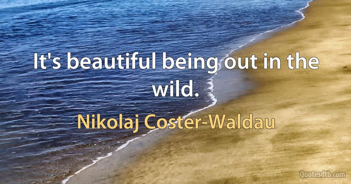 It's beautiful being out in the wild. (Nikolaj Coster-Waldau)