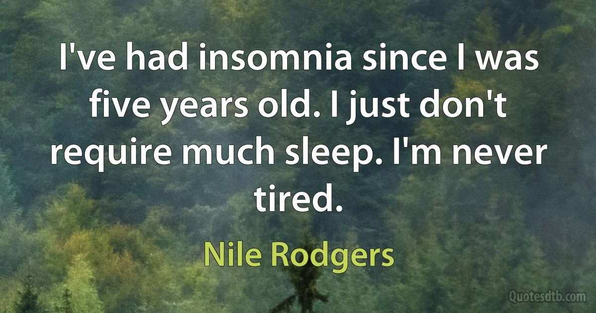 I've had insomnia since I was five years old. I just don't require much sleep. I'm never tired. (Nile Rodgers)