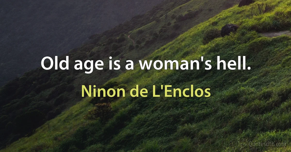 Old age is a woman's hell. (Ninon de L'Enclos)