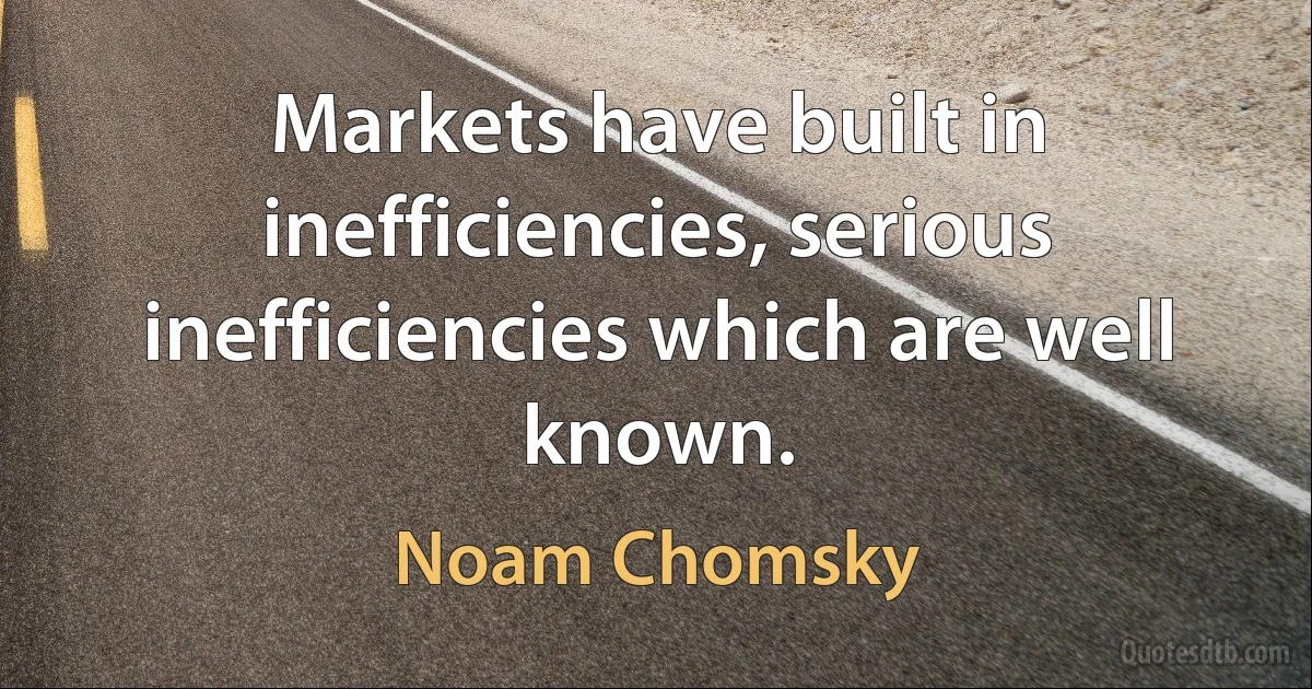 Markets have built in inefficiencies, serious inefficiencies which are well known. (Noam Chomsky)