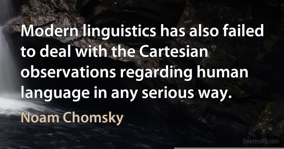 Modern linguistics has also failed to deal with the Cartesian observations regarding human language in any serious way. (Noam Chomsky)