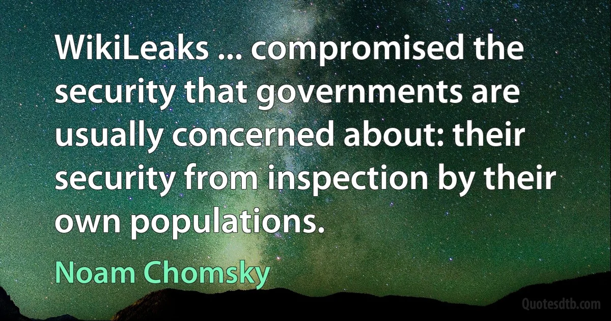 WikiLeaks ... compromised the security that governments are usually concerned about: their security from inspection by their own populations. (Noam Chomsky)