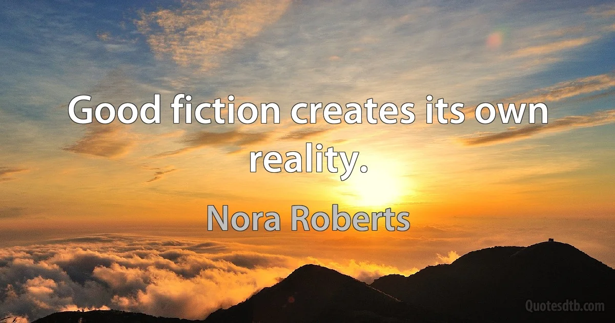 Good fiction creates its own reality. (Nora Roberts)