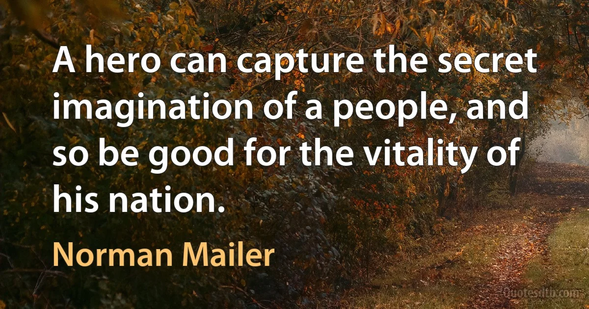 A hero can capture the secret imagination of a people, and so be good for the vitality of his nation. (Norman Mailer)