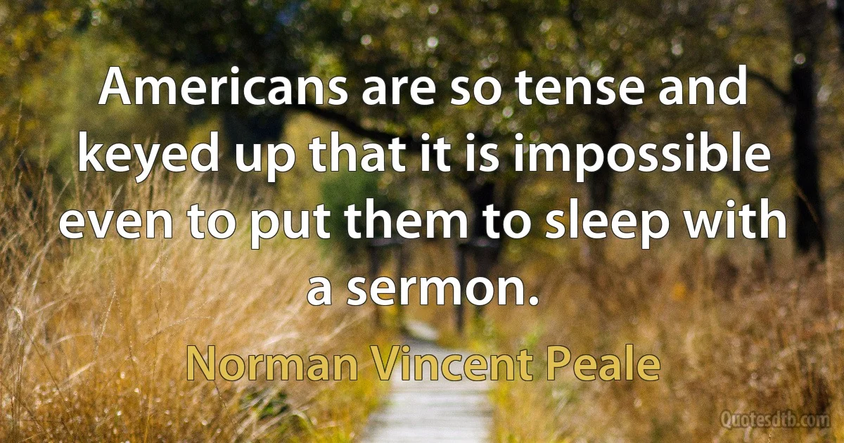 Americans are so tense and keyed up that it is impossible even to put them to sleep with a sermon. (Norman Vincent Peale)