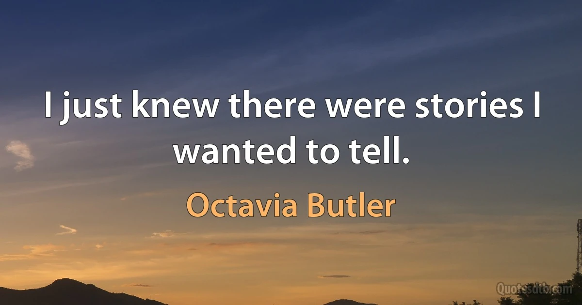 I just knew there were stories I wanted to tell. (Octavia Butler)