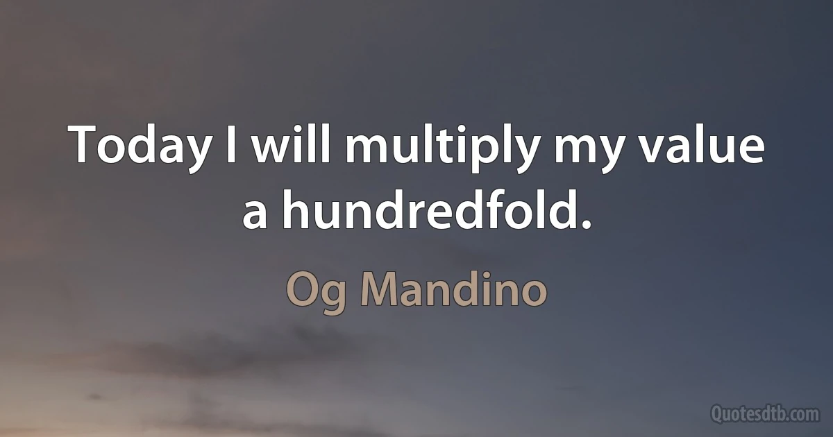 Today I will multiply my value a hundredfold. (Og Mandino)