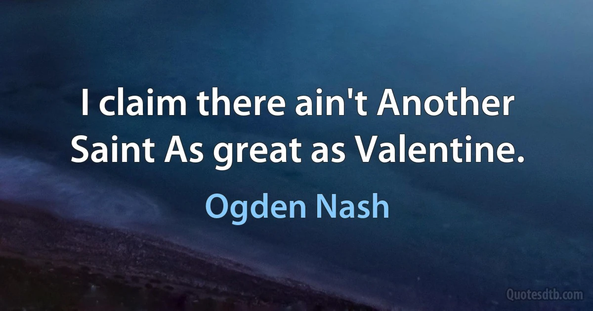 I claim there ain't Another Saint As great as Valentine. (Ogden Nash)