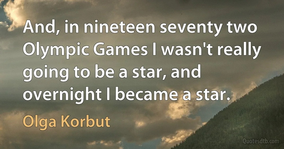 And, in nineteen seventy two Olympic Games I wasn't really going to be a star, and overnight I became a star. (Olga Korbut)