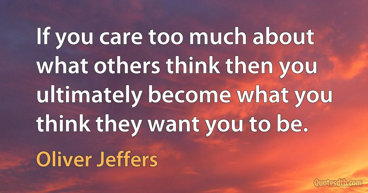 If you care too much about what others think then you ultimately become what you think they want you to be. (Oliver Jeffers)