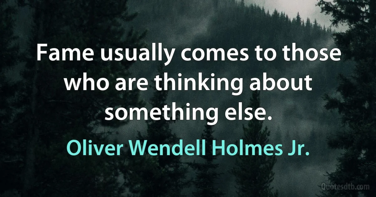 Fame usually comes to those who are thinking about something else. (Oliver Wendell Holmes Jr.)