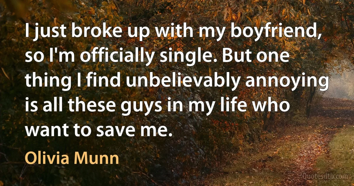 I just broke up with my boyfriend, so I'm officially single. But one thing I find unbelievably annoying is all these guys in my life who want to save me. (Olivia Munn)