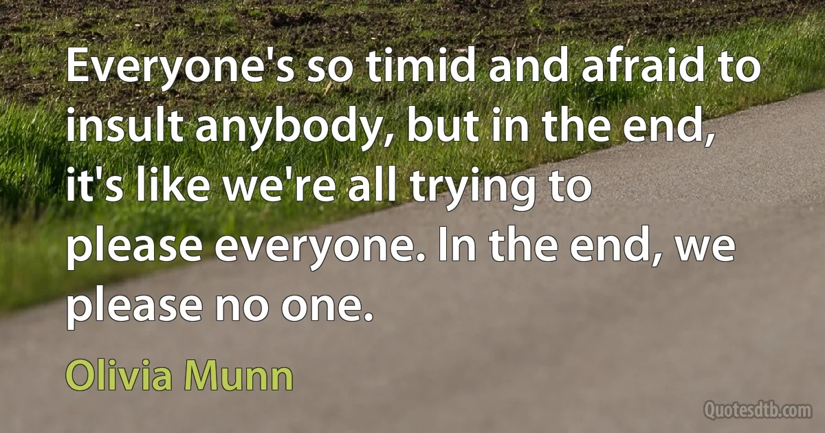 Everyone's so timid and afraid to insult anybody, but in the end, it's like we're all trying to please everyone. In the end, we please no one. (Olivia Munn)