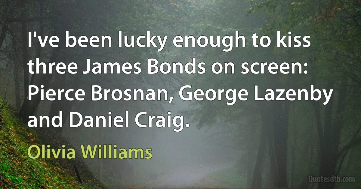 I've been lucky enough to kiss three James Bonds on screen: Pierce Brosnan, George Lazenby and Daniel Craig. (Olivia Williams)