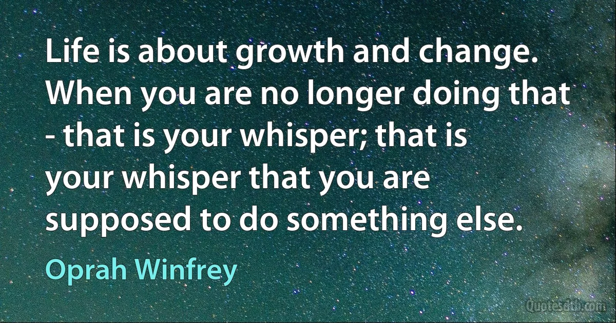 Life is about growth and change. When you are no longer doing that - that is your whisper; that is your whisper that you are supposed to do something else. (Oprah Winfrey)