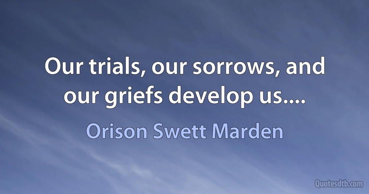 Our trials, our sorrows, and our griefs develop us.... (Orison Swett Marden)