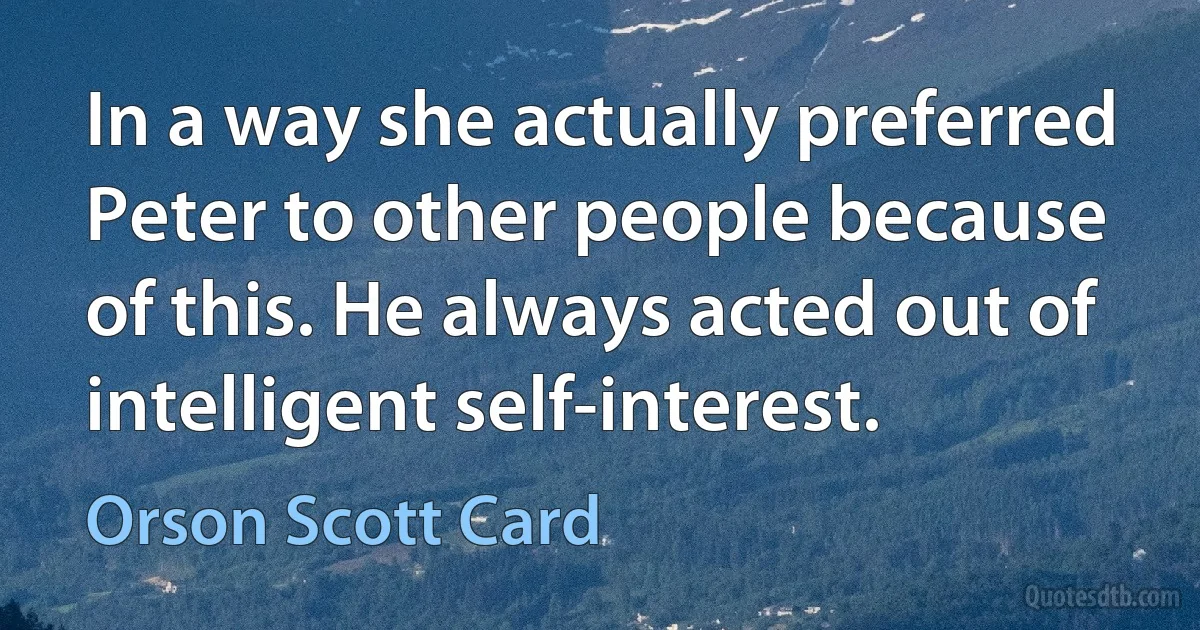 In a way she actually preferred Peter to other people because of this. He always acted out of intelligent self-interest. (Orson Scott Card)