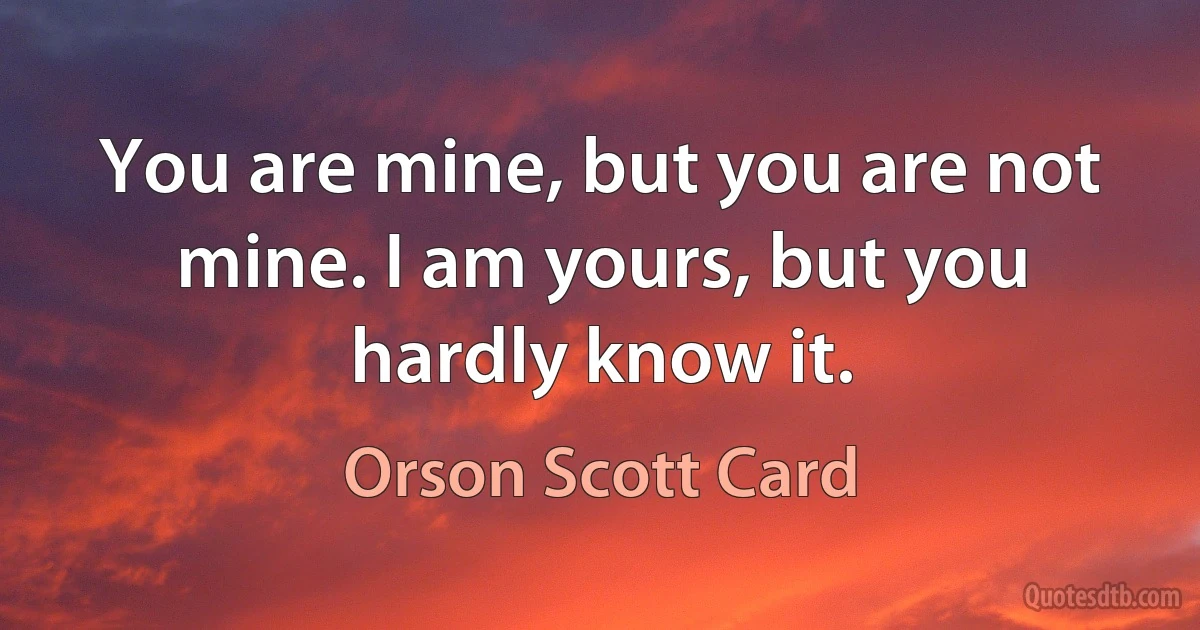 You are mine, but you are not mine. I am yours, but you hardly know it. (Orson Scott Card)