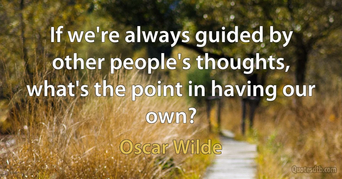 If we're always guided by other people's thoughts, what's the point in having our own? (Oscar Wilde)