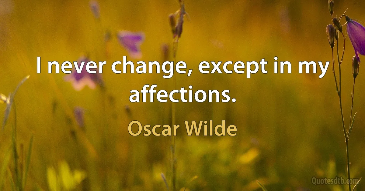 I never change, except in my affections. (Oscar Wilde)