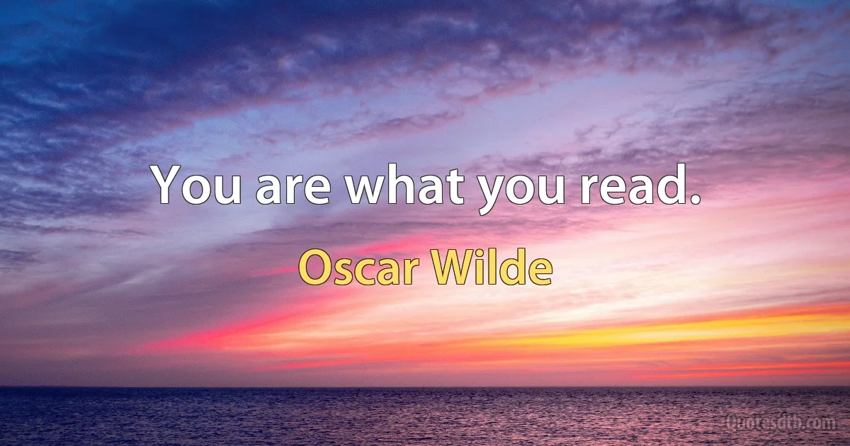 You are what you read. (Oscar Wilde)