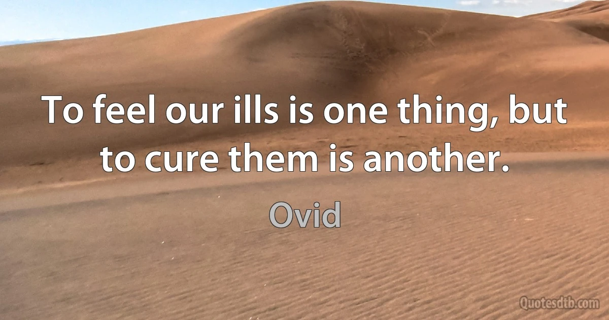 To feel our ills is one thing, but to cure them is another. (Ovid)