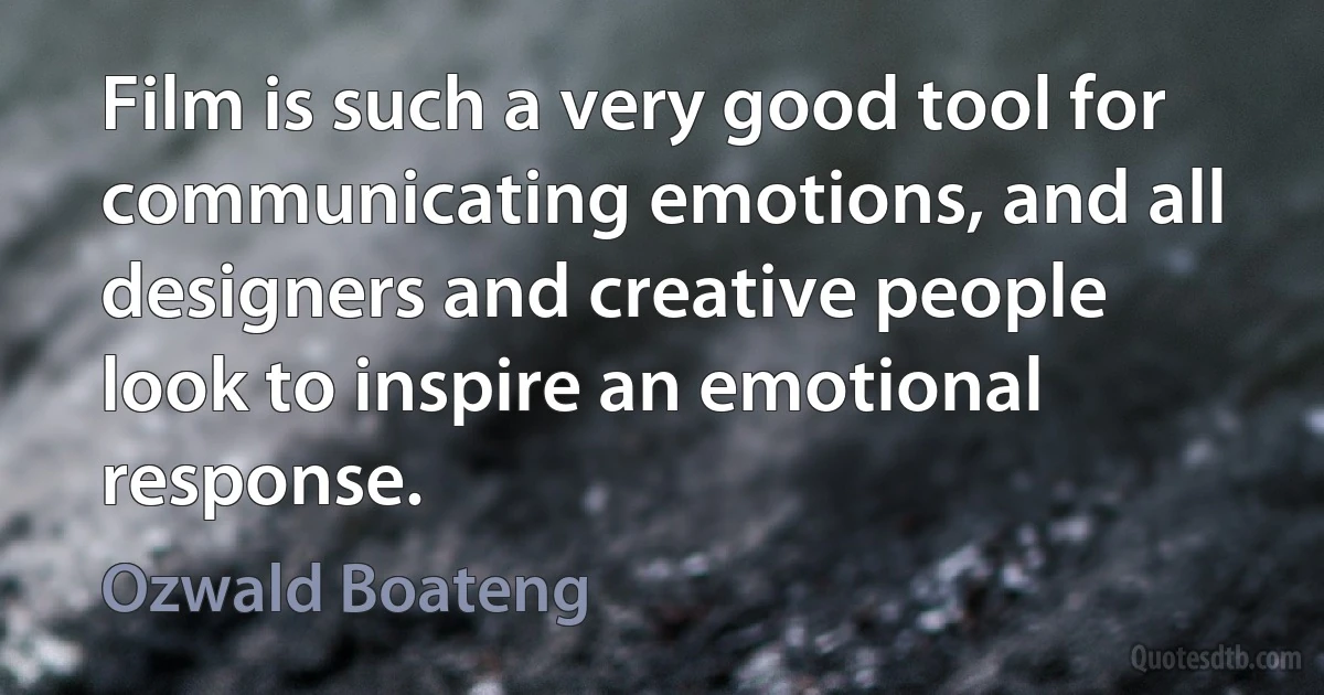 Film is such a very good tool for communicating emotions, and all designers and creative people look to inspire an emotional response. (Ozwald Boateng)