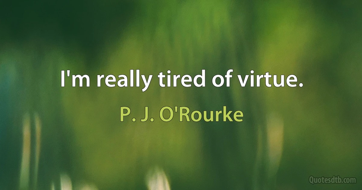 I'm really tired of virtue. (P. J. O'Rourke)