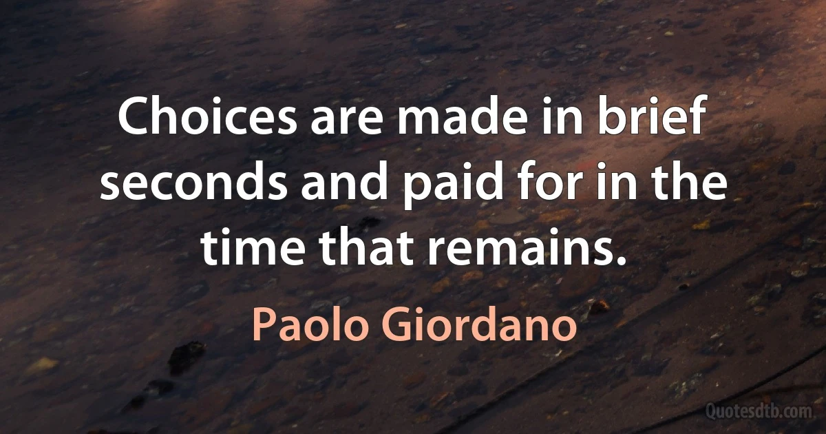 Choices are made in brief seconds and paid for in the time that remains. (Paolo Giordano)