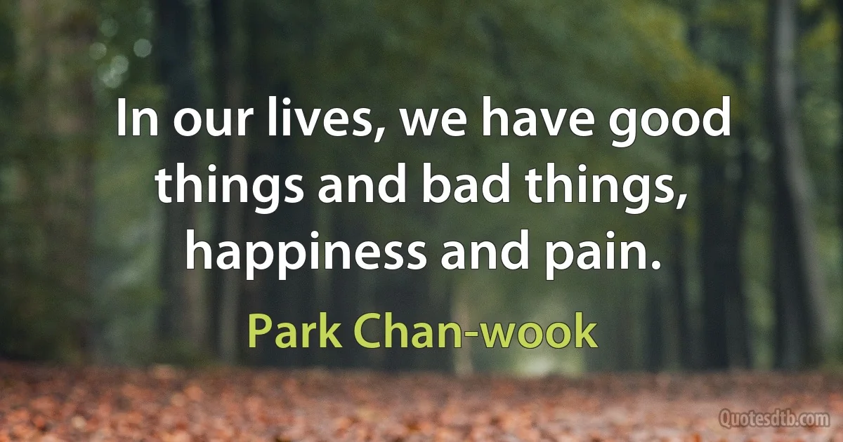 In our lives, we have good things and bad things, happiness and pain. (Park Chan-wook)