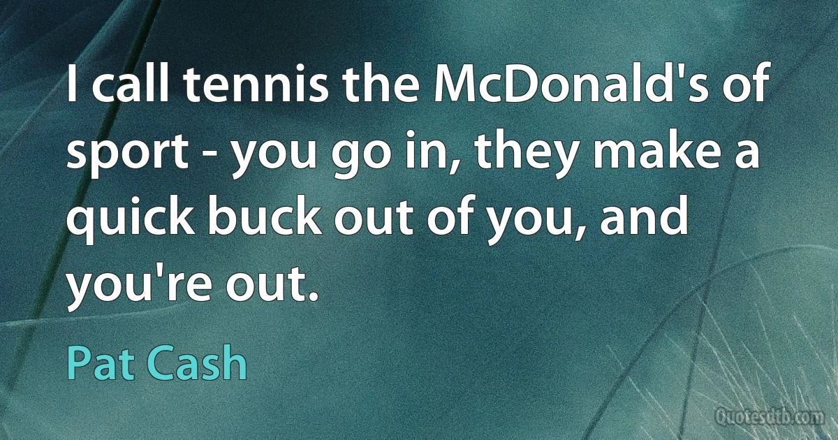 I call tennis the McDonald's of sport - you go in, they make a quick buck out of you, and you're out. (Pat Cash)