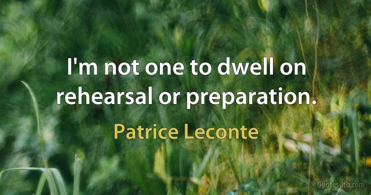 I'm not one to dwell on rehearsal or preparation. (Patrice Leconte)