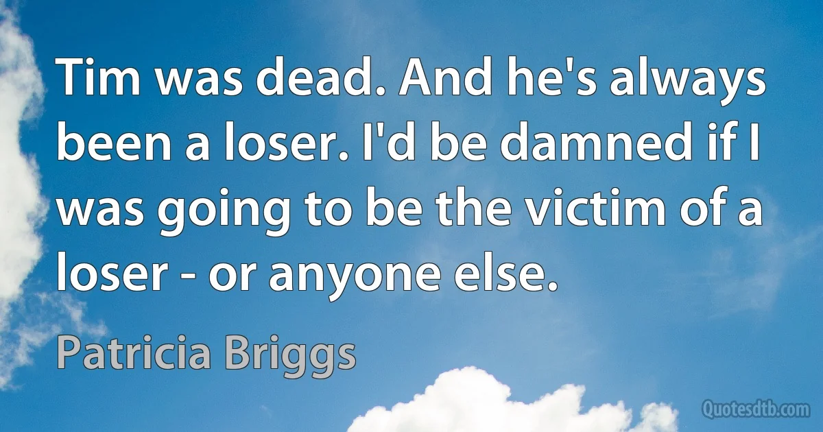 Tim was dead. And he's always been a loser. I'd be damned if I was going to be the victim of a loser - or anyone else. (Patricia Briggs)