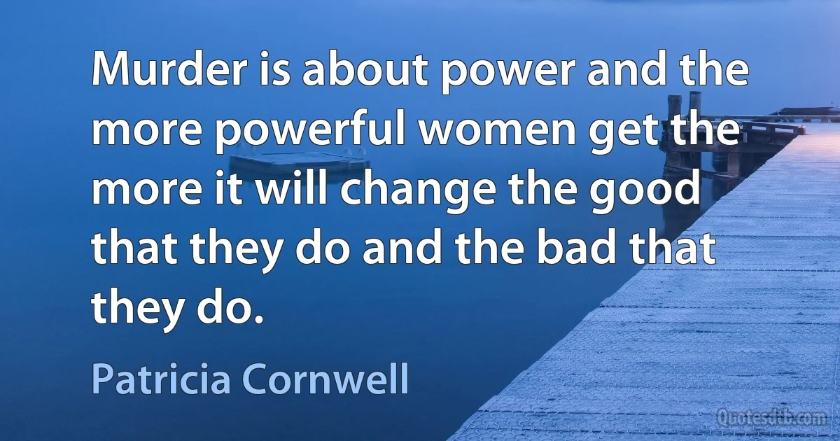 Murder is about power and the more powerful women get the more it will change the good that they do and the bad that they do. (Patricia Cornwell)