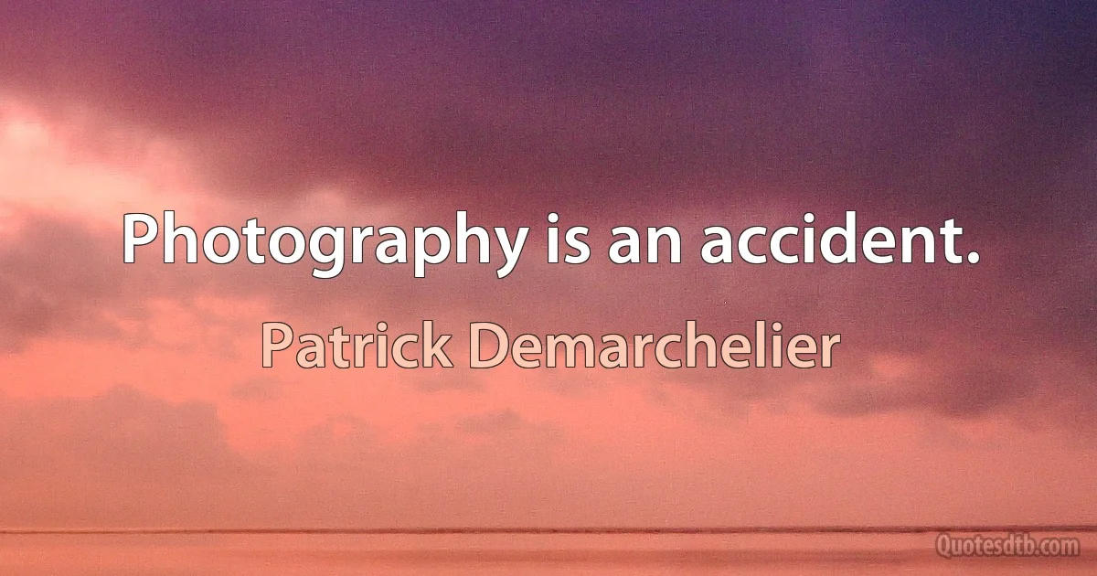 Photography is an accident. (Patrick Demarchelier)