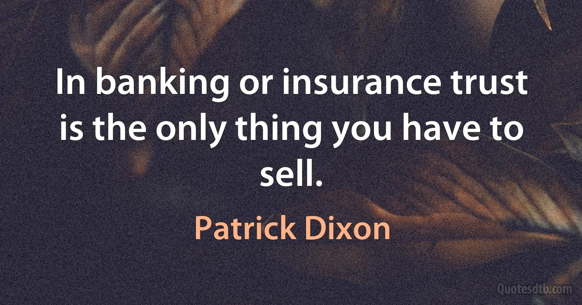 In banking or insurance trust is the only thing you have to sell. (Patrick Dixon)