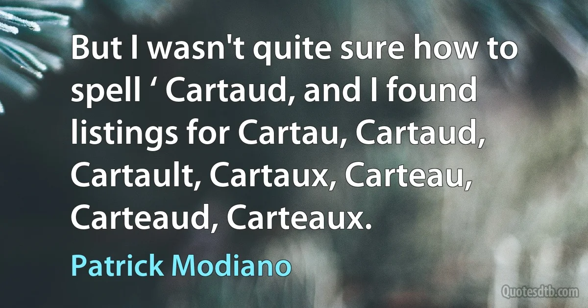 But I wasn't quite sure how to spell ‘ Cartaud, and I found listings for Cartau, Cartaud, Cartault, Cartaux, Carteau, Carteaud, Carteaux. (Patrick Modiano)